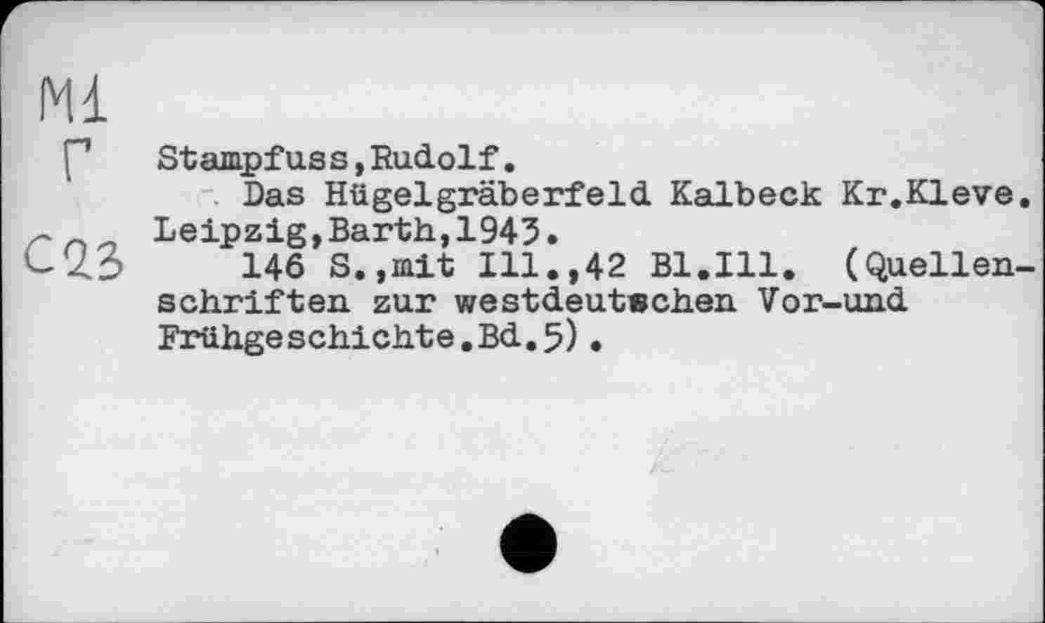 ﻿Mi
г сад
Stampfuss,Rudolf.
Das Hügelgräberfeld Kalbeck Kr.Kleve. Leipzig,Barth,1943.
146 S.,mit Ill.,42 Bl.Ill. (Quellenschriften zur westdeutwehen Vor-und Frühgeschichte.Bd.5)•